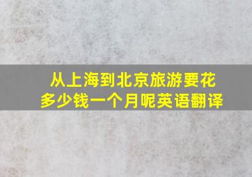 从上海到北京旅游要花多少钱一个月呢英语翻译