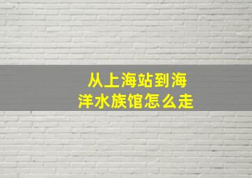 从上海站到海洋水族馆怎么走