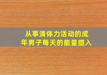 从事清体力活动的成年男子每天的能量摄入