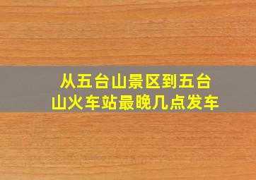 从五台山景区到五台山火车站最晚几点发车