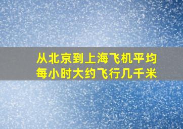 从北京到上海飞机平均每小时大约飞行几千米