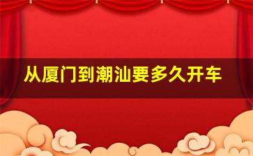 从厦门到潮汕要多久开车