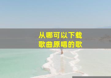 从哪可以下载歌曲原唱的歌