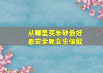 从哪里买朱砂最好最安全呢女生佩戴