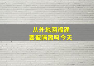 从外地回福建要被隔离吗今天