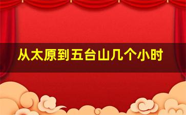 从太原到五台山几个小时