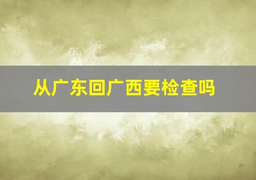 从广东回广西要检查吗