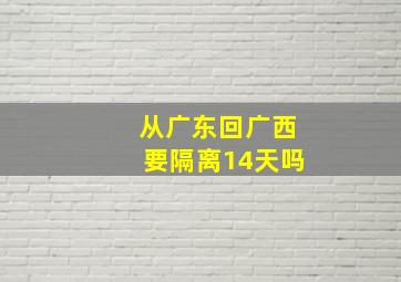 从广东回广西要隔离14天吗