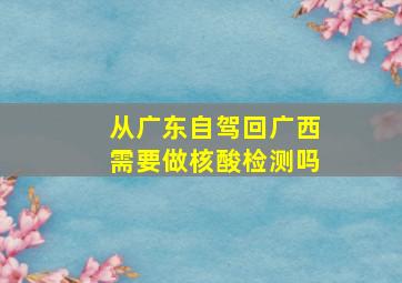 从广东自驾回广西需要做核酸检测吗