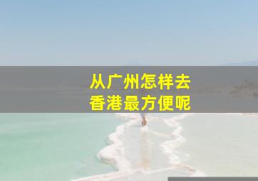 从广州怎样去香港最方便呢