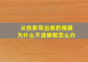 从快影导出来的视频为什么不清晰呢怎么办