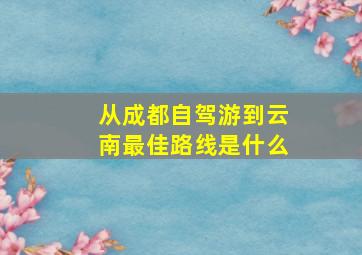 从成都自驾游到云南最佳路线是什么