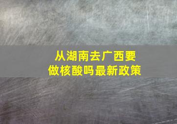 从湖南去广西要做核酸吗最新政策