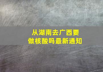 从湖南去广西要做核酸吗最新通知