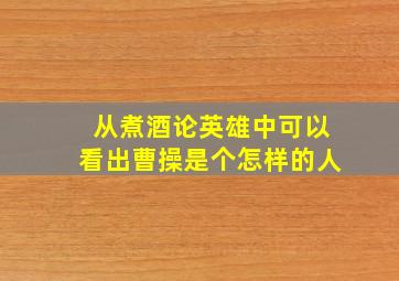 从煮酒论英雄中可以看出曹操是个怎样的人