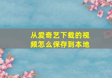 从爱奇艺下载的视频怎么保存到本地