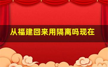 从福建回来用隔离吗现在