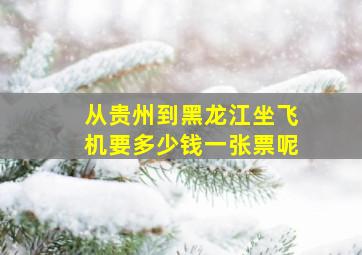 从贵州到黑龙江坐飞机要多少钱一张票呢