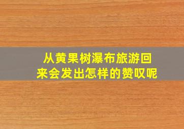 从黄果树瀑布旅游回来会发出怎样的赞叹呢