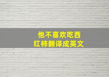 他不喜欢吃西红柿翻译成英文