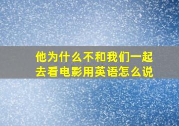 他为什么不和我们一起去看电影用英语怎么说