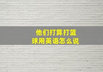 他们打算打篮球用英语怎么说