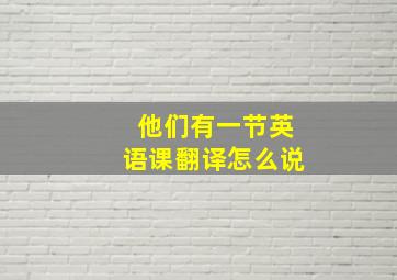 他们有一节英语课翻译怎么说