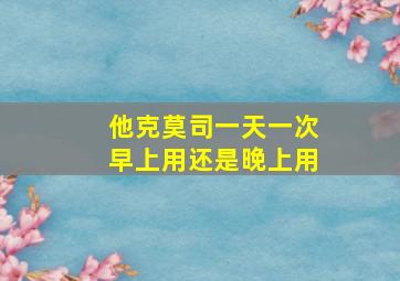 他克莫司一天一次早上用还是晚上用