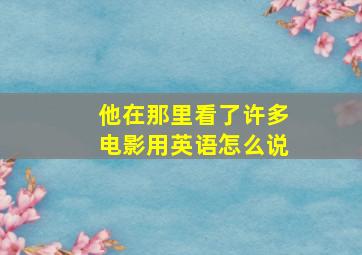 他在那里看了许多电影用英语怎么说