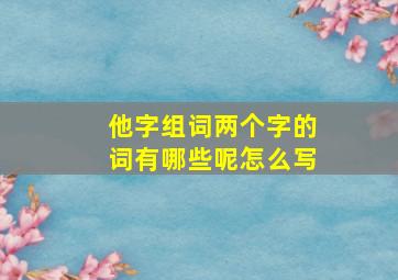 他字组词两个字的词有哪些呢怎么写