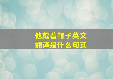 他戴着帽子英文翻译是什么句式