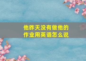 他昨天没有做他的作业用英语怎么说