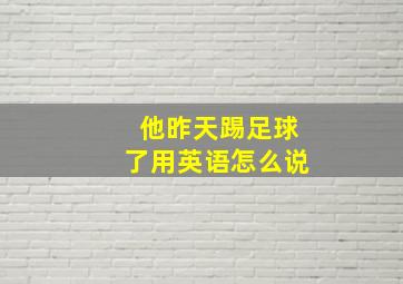 他昨天踢足球了用英语怎么说