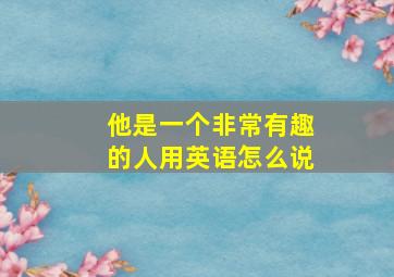 他是一个非常有趣的人用英语怎么说