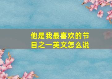 他是我最喜欢的节目之一英文怎么说