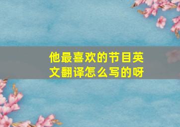 他最喜欢的节目英文翻译怎么写的呀