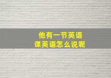 他有一节英语课英语怎么说呢