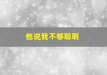 他说我不够聪明