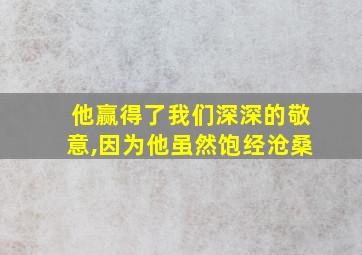 他赢得了我们深深的敬意,因为他虽然饱经沧桑