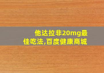 他达拉非20mg最佳吃法,百度健康商城