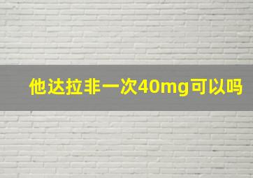 他达拉非一次40mg可以吗