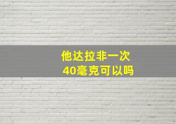 他达拉非一次40毫克可以吗