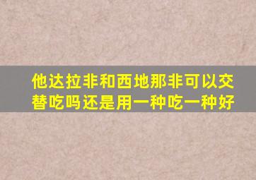 他达拉非和西地那非可以交替吃吗还是用一种吃一种好