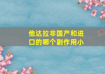 他达拉非国产和进口的哪个副作用小