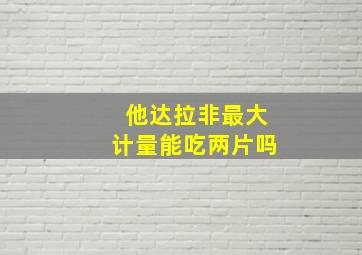 他达拉非最大计量能吃两片吗