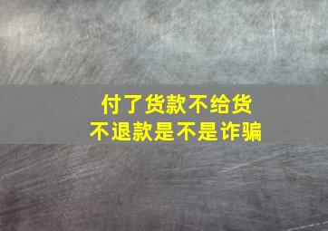 付了货款不给货不退款是不是诈骗