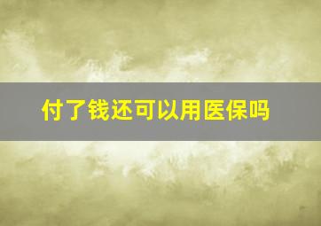 付了钱还可以用医保吗