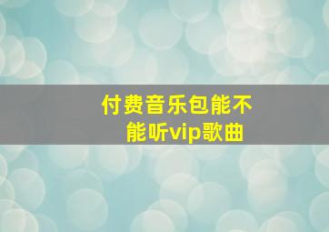 付费音乐包能不能听vip歌曲