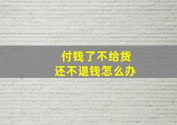 付钱了不给货还不退钱怎么办