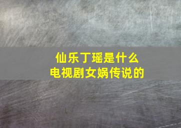 仙乐丁瑶是什么电视剧女娲传说的